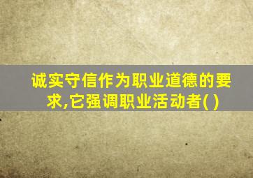 诚实守信作为职业道德的要求,它强调职业活动者( )